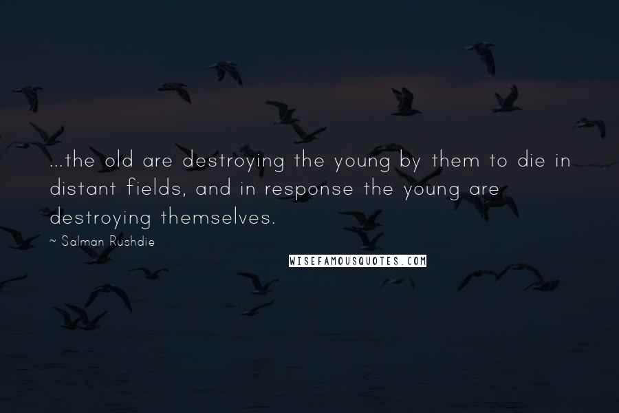Salman Rushdie Quotes: ...the old are destroying the young by them to die in distant fields, and in response the young are destroying themselves.