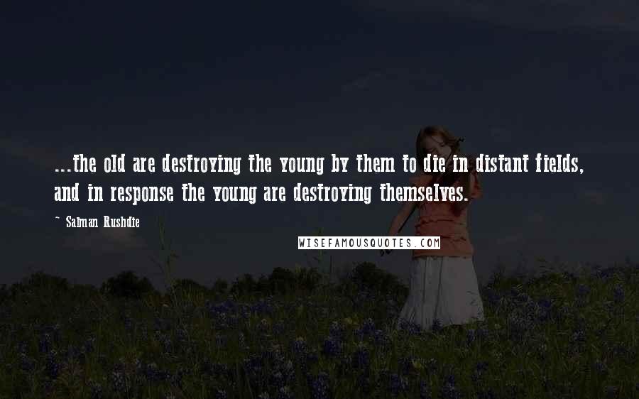 Salman Rushdie Quotes: ...the old are destroying the young by them to die in distant fields, and in response the young are destroying themselves.
