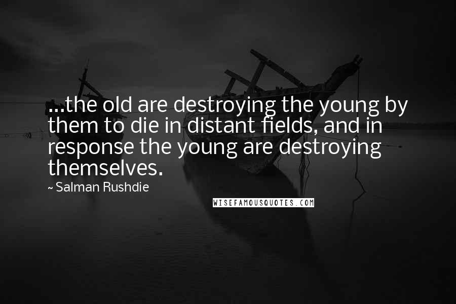 Salman Rushdie Quotes: ...the old are destroying the young by them to die in distant fields, and in response the young are destroying themselves.