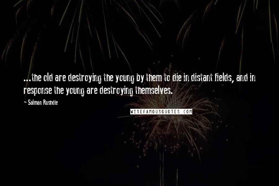 Salman Rushdie Quotes: ...the old are destroying the young by them to die in distant fields, and in response the young are destroying themselves.