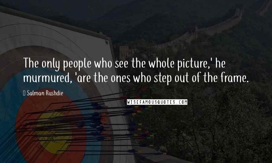 Salman Rushdie Quotes: The only people who see the whole picture,' he murmured, 'are the ones who step out of the frame.