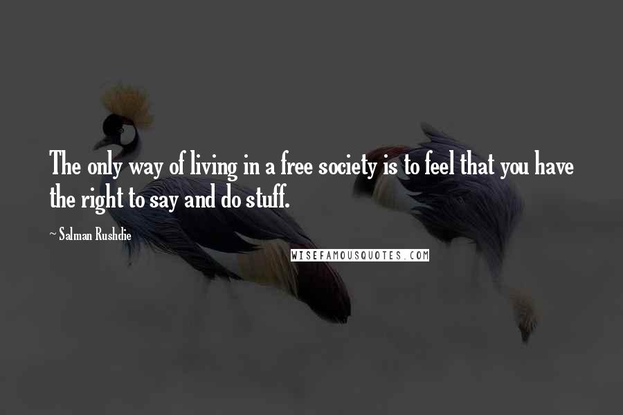 Salman Rushdie Quotes: The only way of living in a free society is to feel that you have the right to say and do stuff.