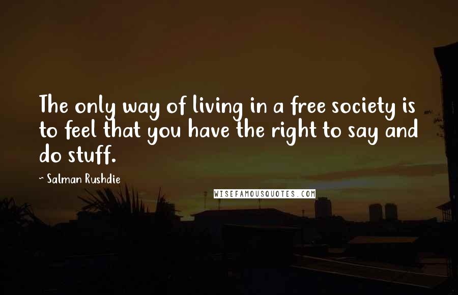 Salman Rushdie Quotes: The only way of living in a free society is to feel that you have the right to say and do stuff.