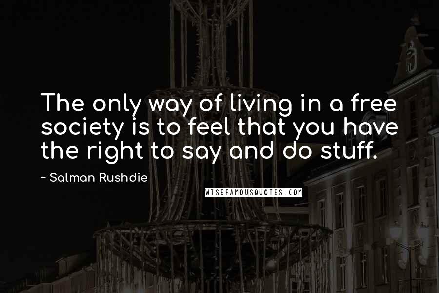 Salman Rushdie Quotes: The only way of living in a free society is to feel that you have the right to say and do stuff.