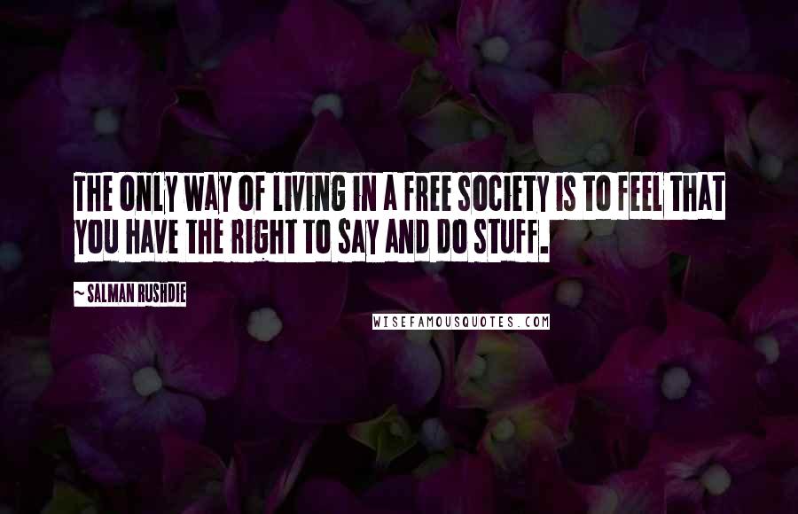 Salman Rushdie Quotes: The only way of living in a free society is to feel that you have the right to say and do stuff.