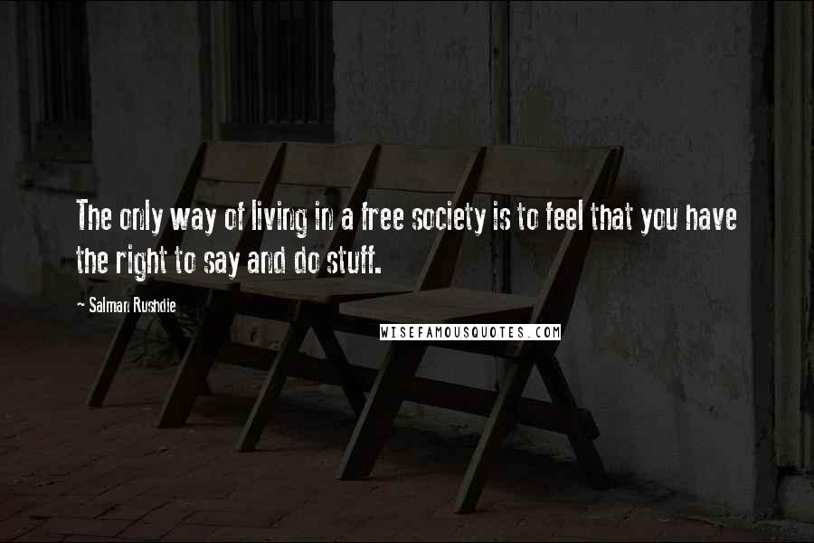 Salman Rushdie Quotes: The only way of living in a free society is to feel that you have the right to say and do stuff.