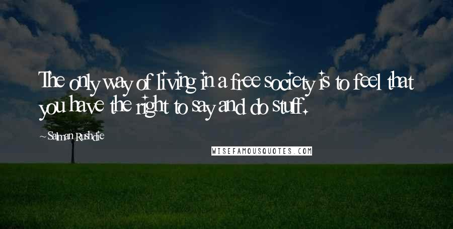 Salman Rushdie Quotes: The only way of living in a free society is to feel that you have the right to say and do stuff.