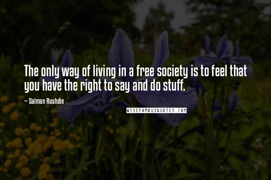 Salman Rushdie Quotes: The only way of living in a free society is to feel that you have the right to say and do stuff.