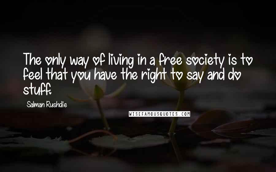 Salman Rushdie Quotes: The only way of living in a free society is to feel that you have the right to say and do stuff.