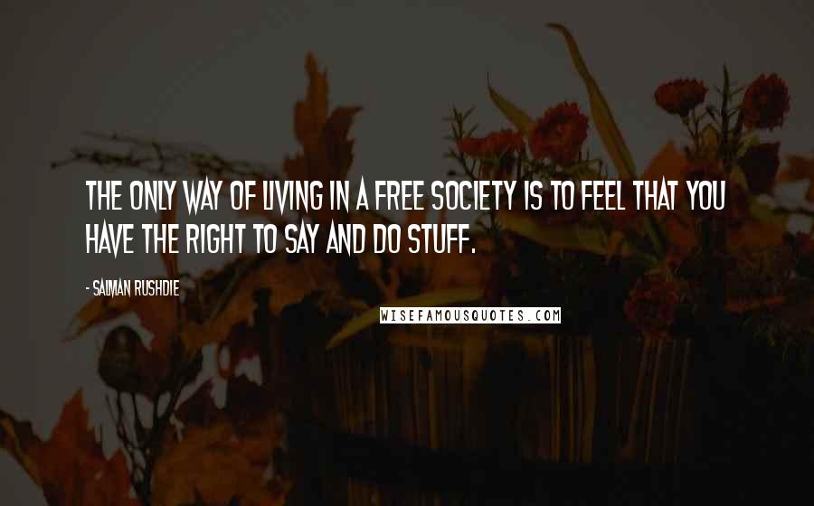 Salman Rushdie Quotes: The only way of living in a free society is to feel that you have the right to say and do stuff.