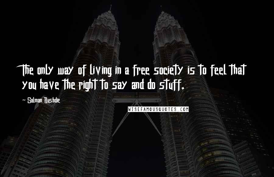 Salman Rushdie Quotes: The only way of living in a free society is to feel that you have the right to say and do stuff.