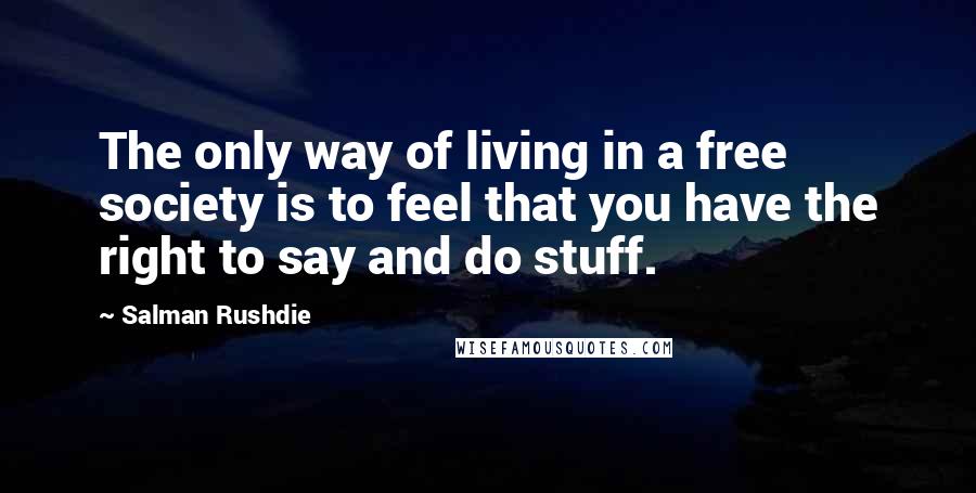 Salman Rushdie Quotes: The only way of living in a free society is to feel that you have the right to say and do stuff.