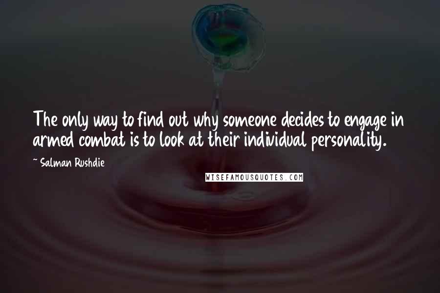 Salman Rushdie Quotes: The only way to find out why someone decides to engage in armed combat is to look at their individual personality.