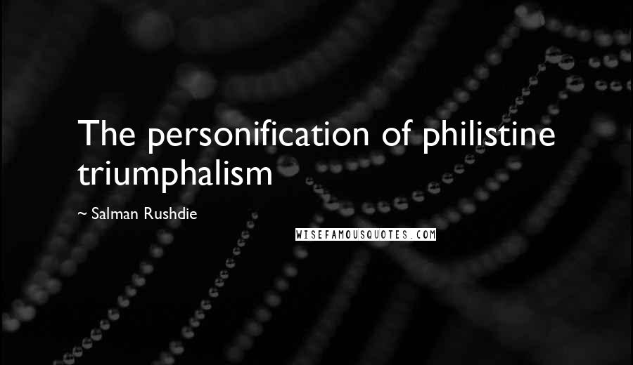 Salman Rushdie Quotes: The personification of philistine triumphalism