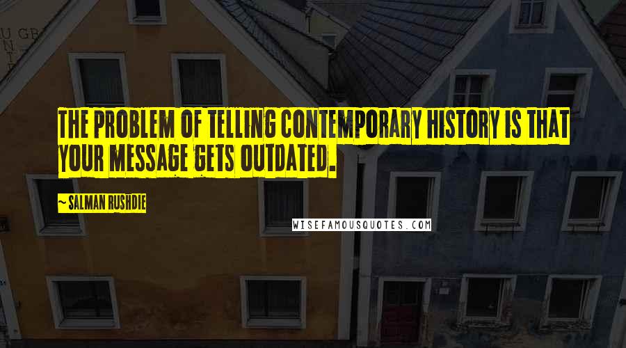 Salman Rushdie Quotes: The problem of telling contemporary history is that your message gets outdated.