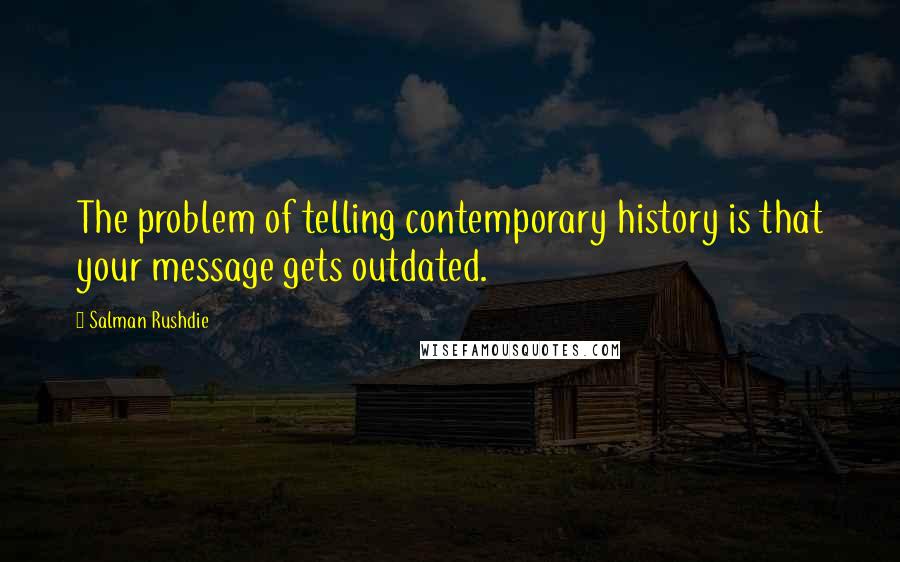 Salman Rushdie Quotes: The problem of telling contemporary history is that your message gets outdated.