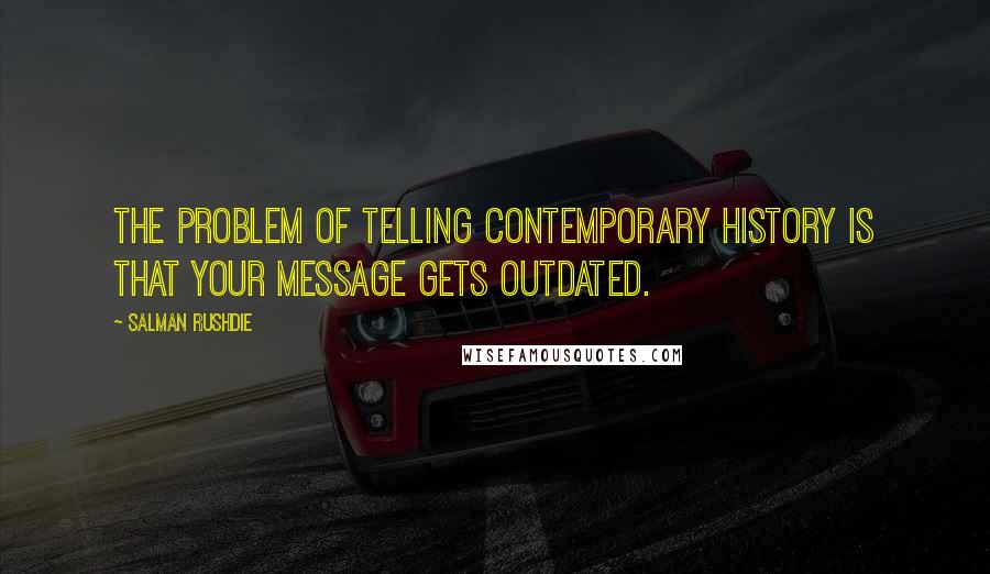 Salman Rushdie Quotes: The problem of telling contemporary history is that your message gets outdated.