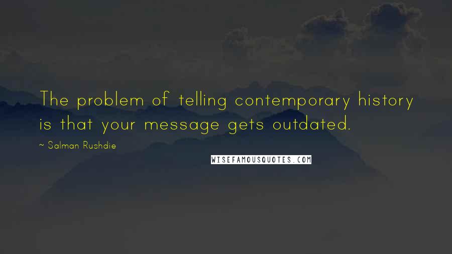 Salman Rushdie Quotes: The problem of telling contemporary history is that your message gets outdated.