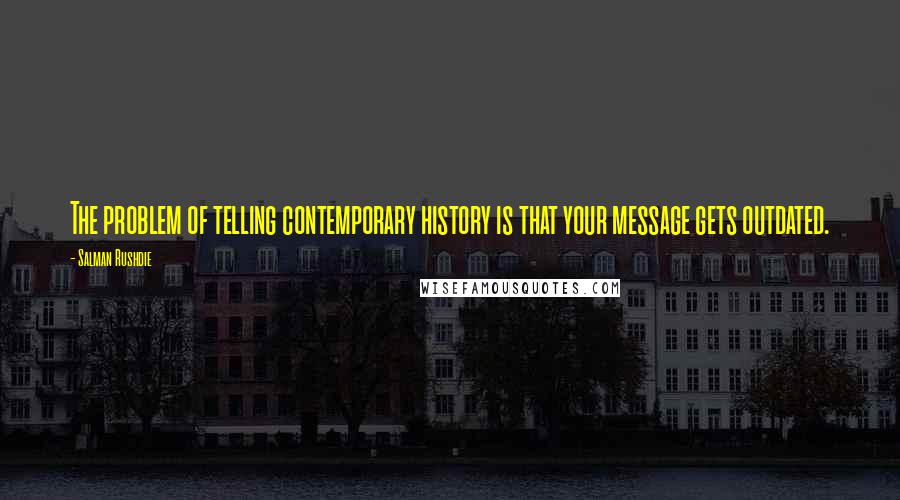 Salman Rushdie Quotes: The problem of telling contemporary history is that your message gets outdated.