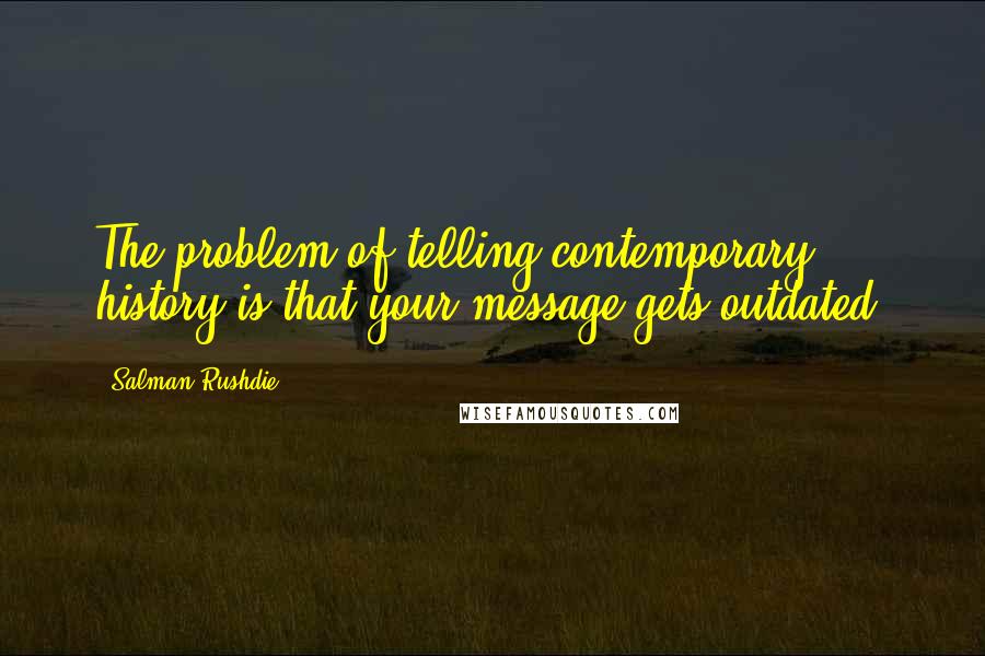 Salman Rushdie Quotes: The problem of telling contemporary history is that your message gets outdated.