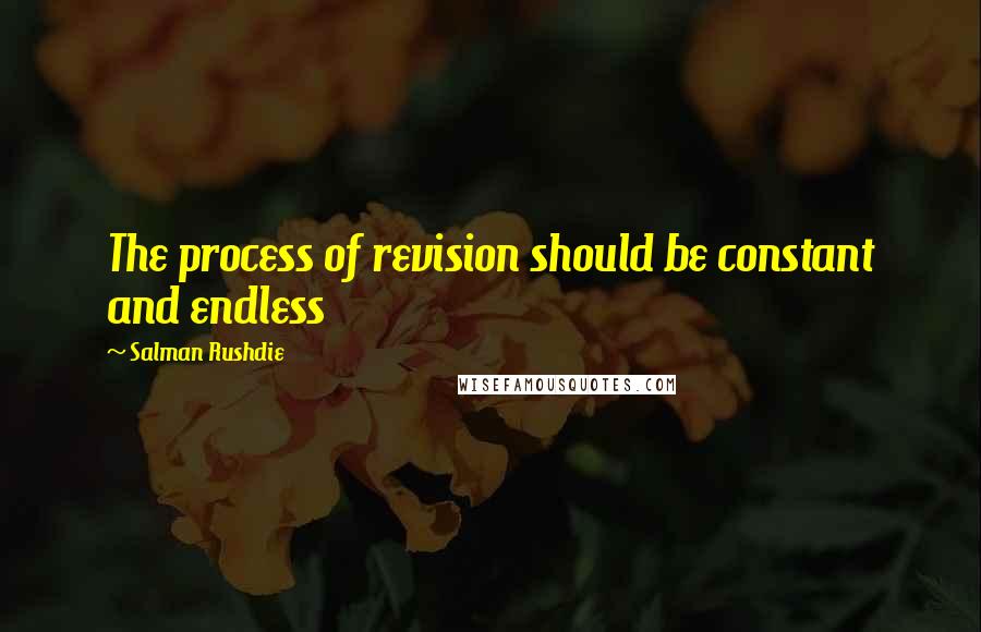 Salman Rushdie Quotes: The process of revision should be constant and endless