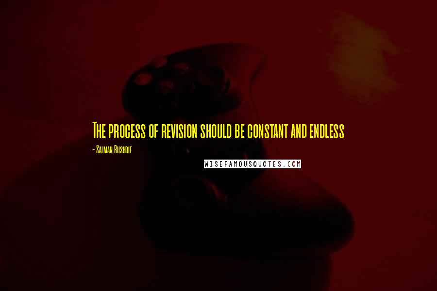 Salman Rushdie Quotes: The process of revision should be constant and endless