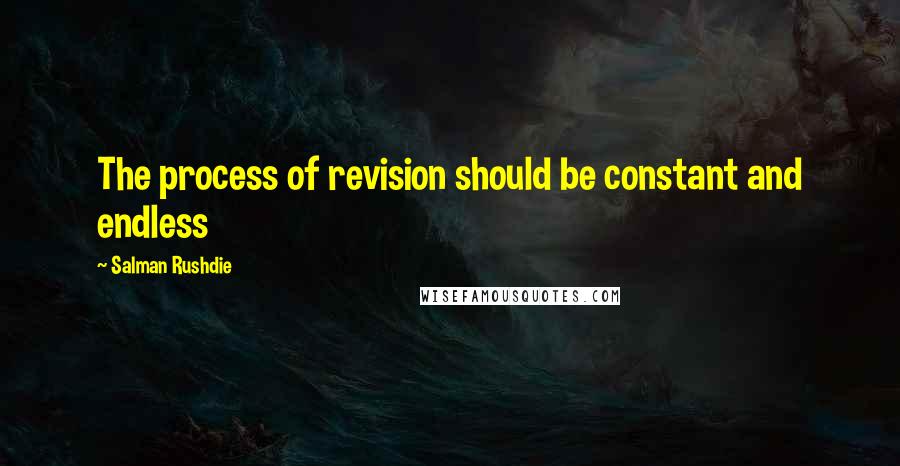 Salman Rushdie Quotes: The process of revision should be constant and endless