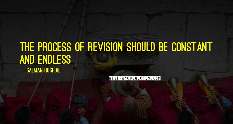 Salman Rushdie Quotes: The process of revision should be constant and endless