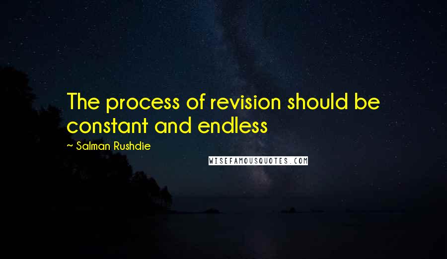 Salman Rushdie Quotes: The process of revision should be constant and endless