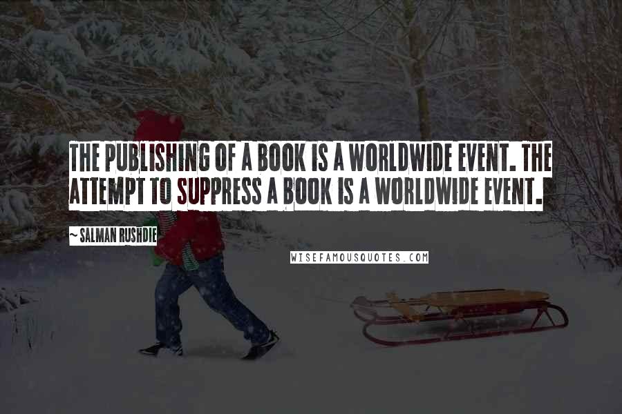 Salman Rushdie Quotes: The publishing of a book is a worldwide event. The attempt to suppress a book is a worldwide event.