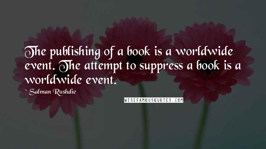 Salman Rushdie Quotes: The publishing of a book is a worldwide event. The attempt to suppress a book is a worldwide event.