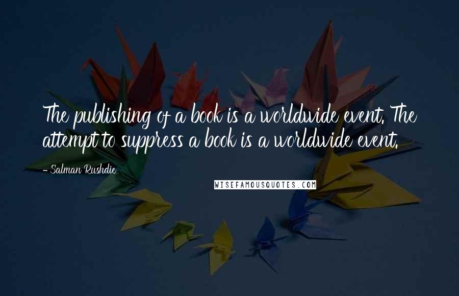 Salman Rushdie Quotes: The publishing of a book is a worldwide event. The attempt to suppress a book is a worldwide event.