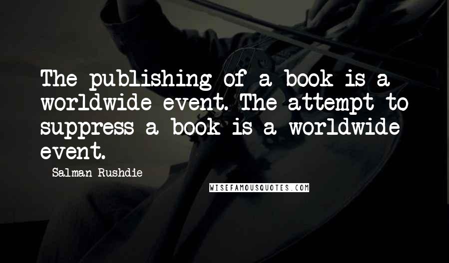 Salman Rushdie Quotes: The publishing of a book is a worldwide event. The attempt to suppress a book is a worldwide event.