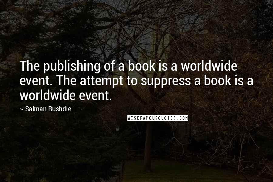 Salman Rushdie Quotes: The publishing of a book is a worldwide event. The attempt to suppress a book is a worldwide event.