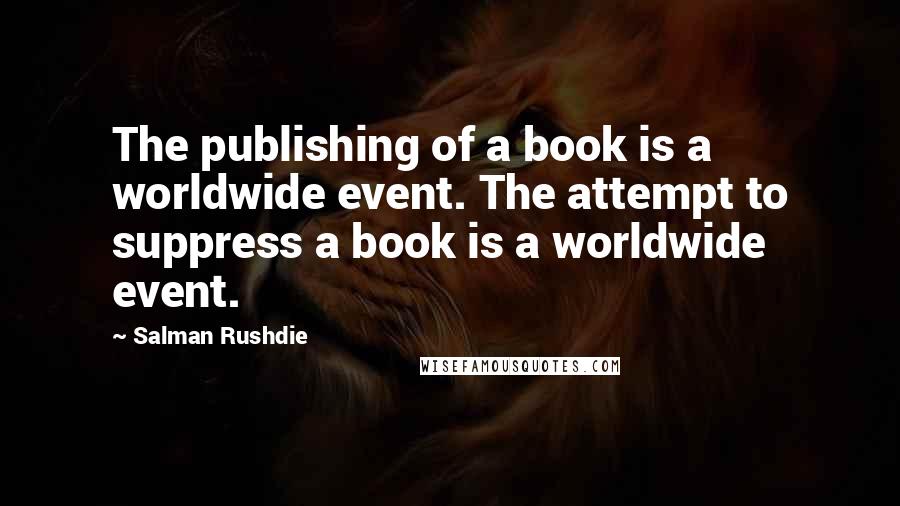 Salman Rushdie Quotes: The publishing of a book is a worldwide event. The attempt to suppress a book is a worldwide event.