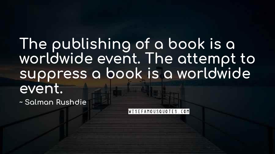 Salman Rushdie Quotes: The publishing of a book is a worldwide event. The attempt to suppress a book is a worldwide event.