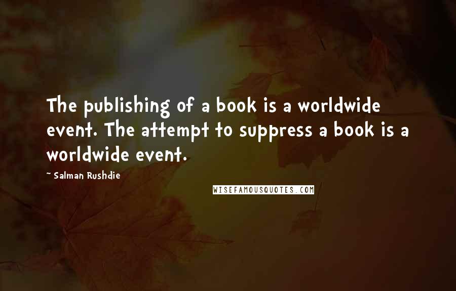 Salman Rushdie Quotes: The publishing of a book is a worldwide event. The attempt to suppress a book is a worldwide event.