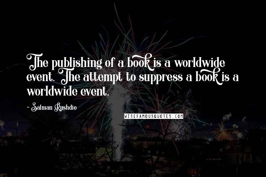 Salman Rushdie Quotes: The publishing of a book is a worldwide event. The attempt to suppress a book is a worldwide event.