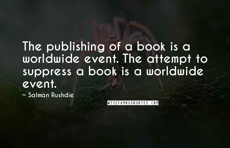 Salman Rushdie Quotes: The publishing of a book is a worldwide event. The attempt to suppress a book is a worldwide event.