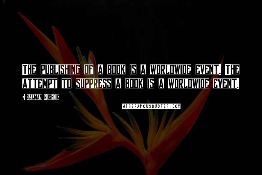 Salman Rushdie Quotes: The publishing of a book is a worldwide event. The attempt to suppress a book is a worldwide event.