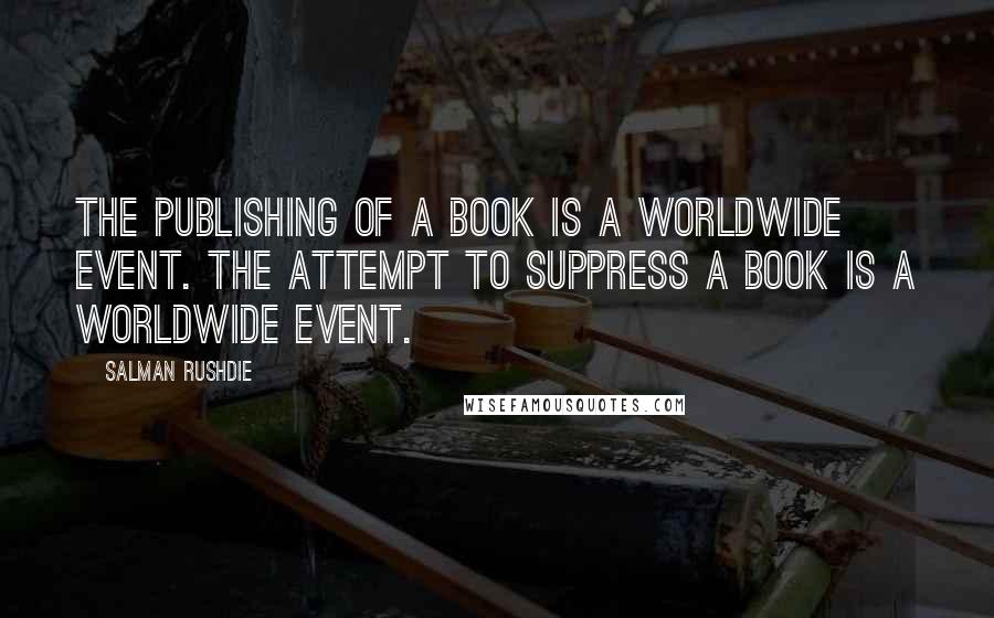 Salman Rushdie Quotes: The publishing of a book is a worldwide event. The attempt to suppress a book is a worldwide event.
