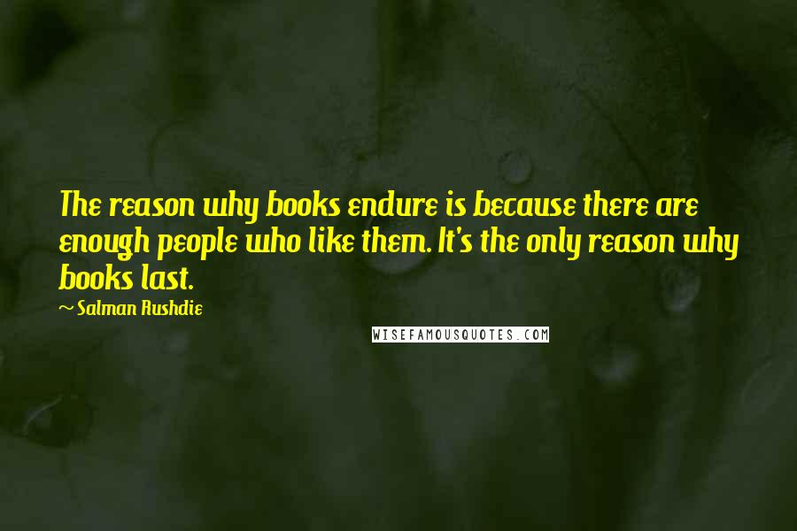 Salman Rushdie Quotes: The reason why books endure is because there are enough people who like them. It's the only reason why books last.