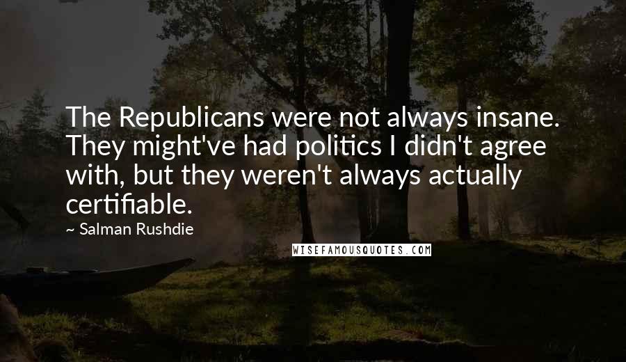 Salman Rushdie Quotes: The Republicans were not always insane. They might've had politics I didn't agree with, but they weren't always actually certifiable.