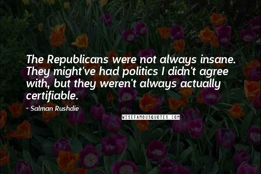 Salman Rushdie Quotes: The Republicans were not always insane. They might've had politics I didn't agree with, but they weren't always actually certifiable.