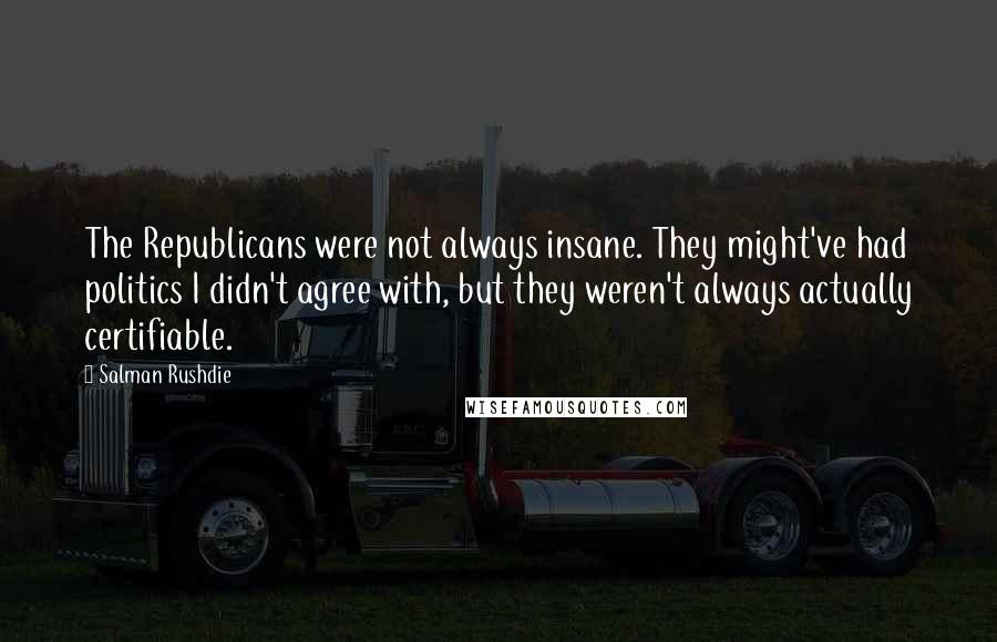 Salman Rushdie Quotes: The Republicans were not always insane. They might've had politics I didn't agree with, but they weren't always actually certifiable.