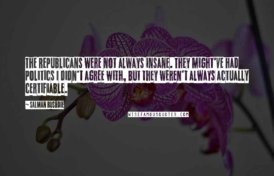 Salman Rushdie Quotes: The Republicans were not always insane. They might've had politics I didn't agree with, but they weren't always actually certifiable.