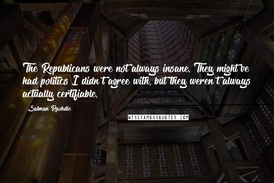 Salman Rushdie Quotes: The Republicans were not always insane. They might've had politics I didn't agree with, but they weren't always actually certifiable.