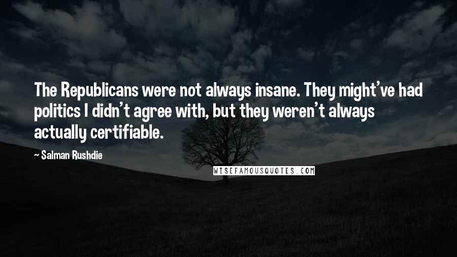 Salman Rushdie Quotes: The Republicans were not always insane. They might've had politics I didn't agree with, but they weren't always actually certifiable.