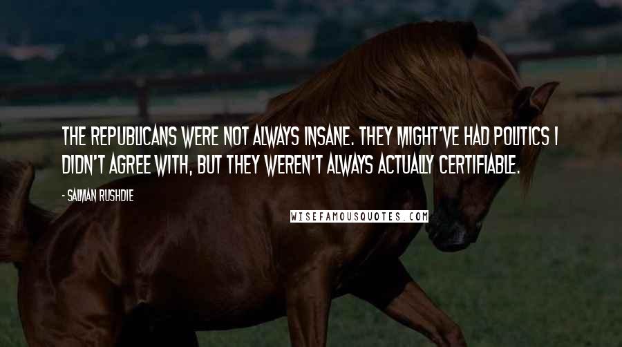 Salman Rushdie Quotes: The Republicans were not always insane. They might've had politics I didn't agree with, but they weren't always actually certifiable.