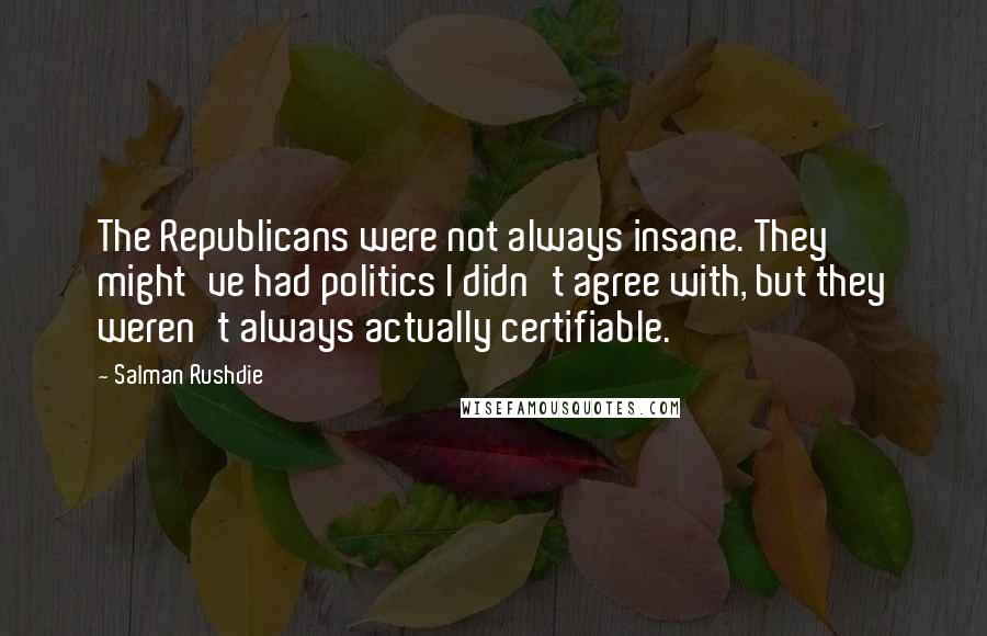Salman Rushdie Quotes: The Republicans were not always insane. They might've had politics I didn't agree with, but they weren't always actually certifiable.